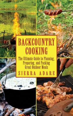 Backcountry Cooking: The Ultimate Guide to Outdoor Cooking by Sierra Adare