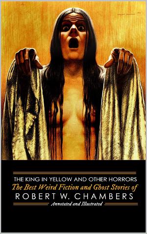 The King in Yellow and Other Horrors: The Best Weird Fiction & Ghost Stories of Robert W. Chambers by Robert W. Chambers, M. Grant Kellermeyer