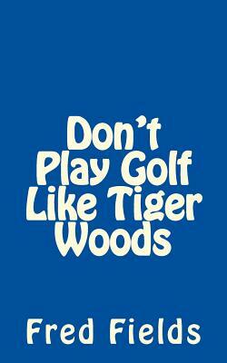 Don't Play Golf Like Tiger Woods by Fred Fields