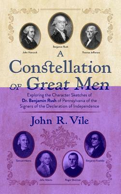 A Constellation of Great Men: Exploring the Character Sketches of Dr. Benjamin Rush of Pennsylvania of the Signers of the Declaration of Independenc by John R. Vile