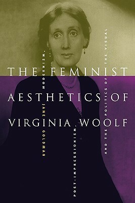 The Feminist Aesthetics of Virginia Woolf: Modernism, Post-Impressionism, and the Politics of the Visual by Jane Goldman