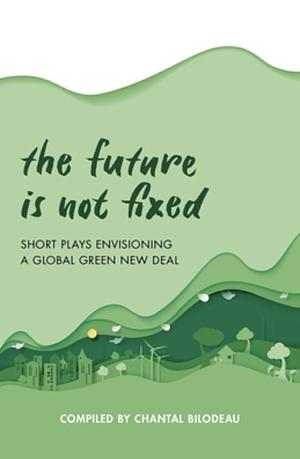 The Future is Not Fixed: Short Plays Envisioning a Green New Deal by Chantal Bilodeau