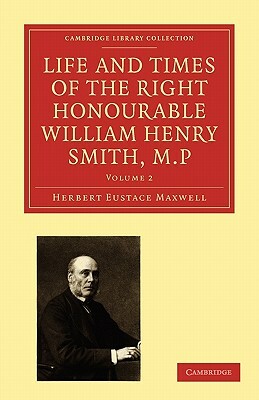 Life and Times of the Right Honourable William Henry Smith, M.P by Herbert Eustace Maxwell, Maxwell Herbert Eustace