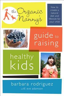 The Organic Nanny's Guide to Raising Healthy Kids: How to Create a Natural Diet and Lifestyle for Your Child by Barbara Rodriguez