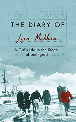 The Diary of Lena Mukhina: A Girl's Life in the Siege of Leningrad by Lena Mukhina