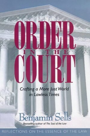 Order in the Court: Crafting a More Just World in Lawless Times: Reflections on the Essence of the Law by Benjamin Sells