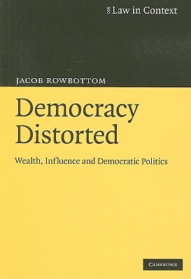 Democracy Distorted: Wealth, Influence and Democratic Politics by Jacob Rowbottom