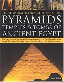 The Illustrated Encyclopedia of the Pyramids: Temples & Tombs of Ancient Egypt: Discover the Fascinating and Mysterious World of the Pharaohs with Insightful Text and More Than 400 Stunning Colour Photographs by Lorna Oakes