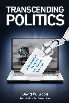 Transcending Politics: A Technoprogressive Roadmap to a Comprehensively Better Future by David W. Wood