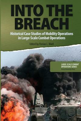 Into the Breach: Historical Case Studies of Mobility Operations in Large-Scale Combat Operations by Florian L. Waitl