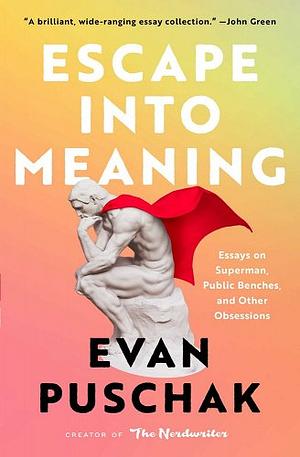 Escape into Meaning: Essays on Superman, Public Benches, and Other Obsessions by Evan Puschak