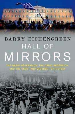 Hall of Mirrors: The Great Depression, the Great Recession, and the Uses - and Misuses - of History by Barry Eichengreen