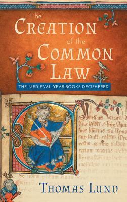 The Creation of the Common Law: The Medieval "Year Books" Deciphered by Thomas Lund