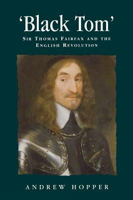 Black Tom: Sir Thomas Fairfax and the English Revolution by Andrew Hopper