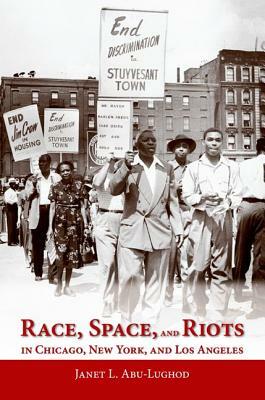 Race, Space, and Riots in Chicago, New York, and Los Angeles by Janet L. Abu-Lughod