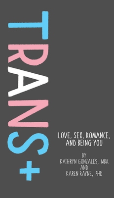 Trans+: Love, Sex, Romance, and Being You by Karen Rayne, Kathryn Gonzales