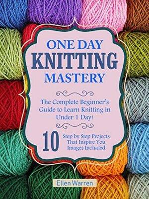 KNITTING: ONE DAY KNITTING MASTERY: The Complete Beginner's Guide to Learn Knitting in Under 1 Day! - 10 Step by Step Projects That Inspire You – Images ... by Ellen Warren