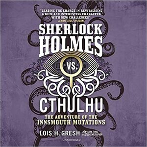 Sherlock Holmes vs. Cthulhu: The Adventure of the Innsmouth Mutations by Lois H Gresh