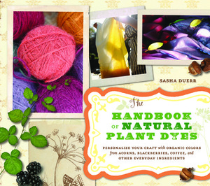 The Handbook of Natural Plant Dyes: Personalize Your Craft with Organic Colors from Acorns, Blackberries, Coffee, and Other Everyday Ingredients by Sasha Duerr