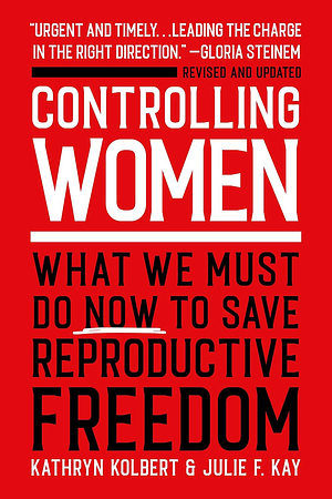 Controlling Women: What We Must Do Now to Save Reproductive Freedom by Julie F. Kay, Kathryn Kolbert