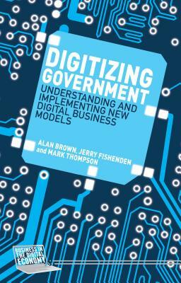 Digitizing Government: Understanding and Implementing New Digital Business Models by A. Brown, J. Fishenden, Mark Thompson