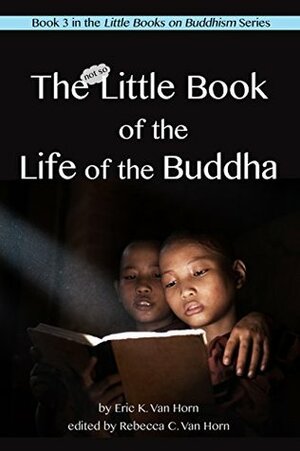 The Little Book of the Life of the Buddha (The Little Books on Buddhism 3) by Eric Van Horn, Rebecca Van Horn