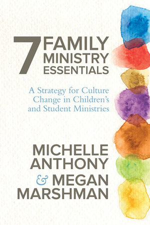 7 Family Ministry Essentials: A Strategy for Culture Change in Children's and Student Ministries by Michelle Anthony, Megan Marshman