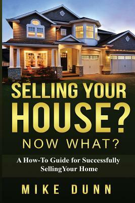 Selling Your House? Now What?: A How-To Guide for Successfully Selling Your Home by Mike Dunn