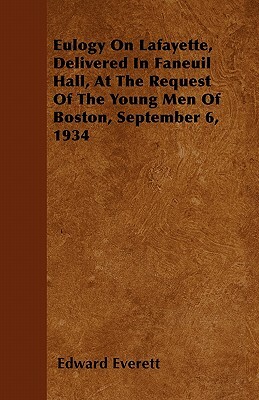 Eulogy On Lafayette, Delivered In Faneuil Hall, At The Request Of The Young Men Of Boston, September 6, 1934 by Edward Everett