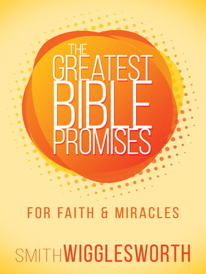 The Greatest Bible Promises for Faith and Miracles by Smith Wigglesworth