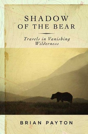 Shadow of the Bear: Travels in Vanishing Wilderness by Brian Payton