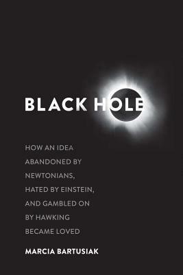 Black Hole: How an Idea Abandoned by Newtonians, Hated by Einstein, and Gambled On by Hawking Became Loved by Marcia Bartusiak