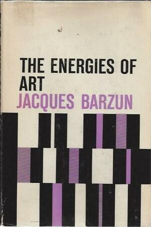 The Energies of Art: Studies of Authors, Classic and Modern by Jacques Barzun