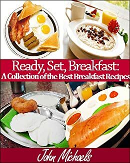 Ready, Set, Breakfast: A Collection of the Best Breakfast Recipes by John Michaels