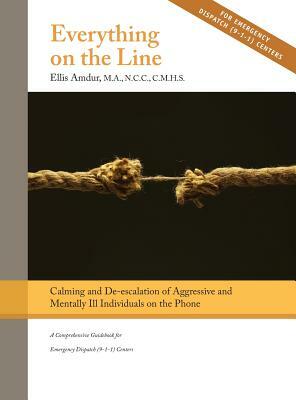 Everything on the Line: Calming & De-escalation of Aggressive & Mentally Ill Individuals on the Phone: A Comprehensive Guidebook for Emergency by Ellis Amdur