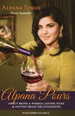 Alpana Pours: About Being a Woman, Loving Wine and Having Great Relationships by Alpana Singh