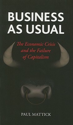 Business as Usual: The Economic Crisis and the Failure of Capitalism by Paul Mattick