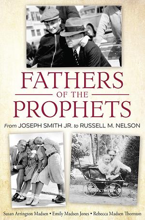 Fathers of the Prophets by Emily Madsen Jones, Susan Arrington Madsen, Susan Arrington Madsen, Becca Madsen Thornton