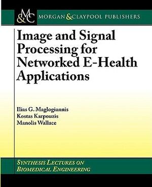 Image and Signal Processing for Networked Ehealth Applications by Manolis Wallace, Ilias G. Maglogiannis, Kostas Karpouzis