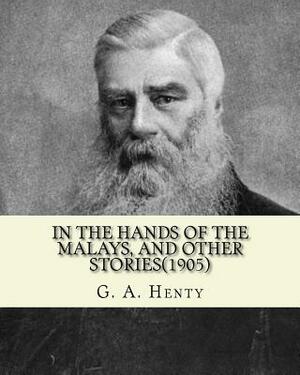 In the hands of the Malays, and other stories(1905). By: G. A. Henty: historical adventure stories by G.A. Henty