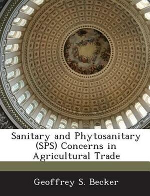 Sanitary and Phytosanitary (Sps) Concerns in Agricultural Trade by Geoffrey S. Becker