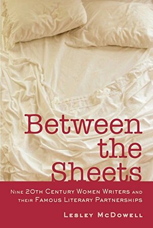 Between the Sheets: Nine 20th Century Women Writers and Their Famous Literary Partnerships by Lesley McDowell