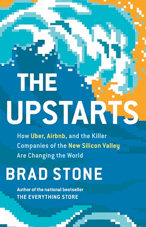 The Upstarts: How Uber, Airbnb, and the Killer Companies of the New Silicon Valley Are Changing the World by Brad Stone
