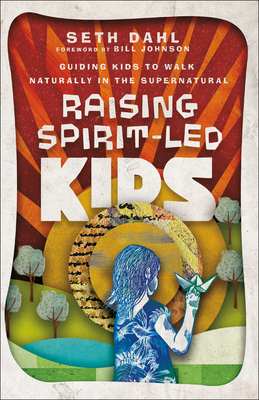Raising Spirit-Led Kids: Guiding Kids to Walk Naturally in the Supernatural by Seth Dahl