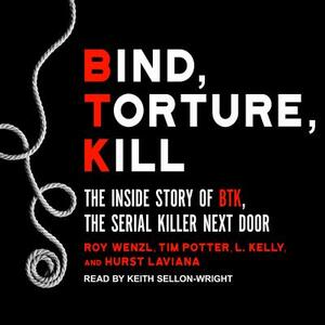Bind, Torture, Kill: The Inside Story of Btk, the Serial Killer Next Door by L. Kelly, Roy Wenzl, Tim Potter