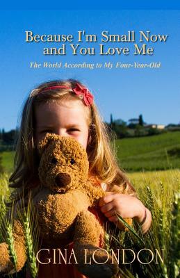 Because I'm Small Now And You Love Me: The World According To My Four-Year-Old by 