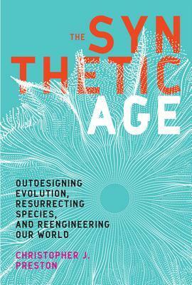 The Synthetic Age: Outdesigning Evolution, Resurrecting Species, and Reengineering Our World by Christopher J. Preston