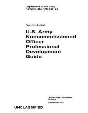 Department of the Army Pamphlet DA PAM 600-25 Personnel-General: U.S. Army Noncommissioned Officer Professional Development Guide 7 December 2017 by United States Government Us Army