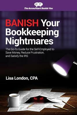 Banish Your Bookkeeping Nightmares: The Go-To Guide for the Self-Employed to Save Money, Reduce Frustration, and Satisfy the IRS by Lisa London