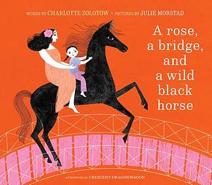 A Rose, a Bridge, and a Wild Black Horse by Charlotte Zolotow, Robin Spowart